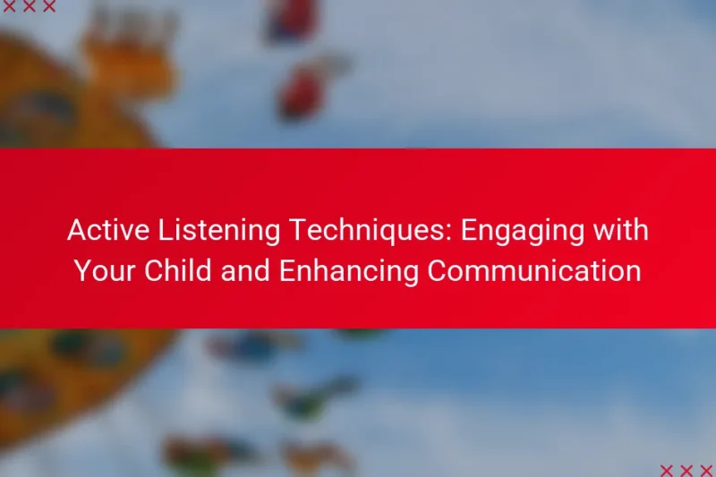 Active Listening Techniques: Engaging with Your Child and Enhancing Communication