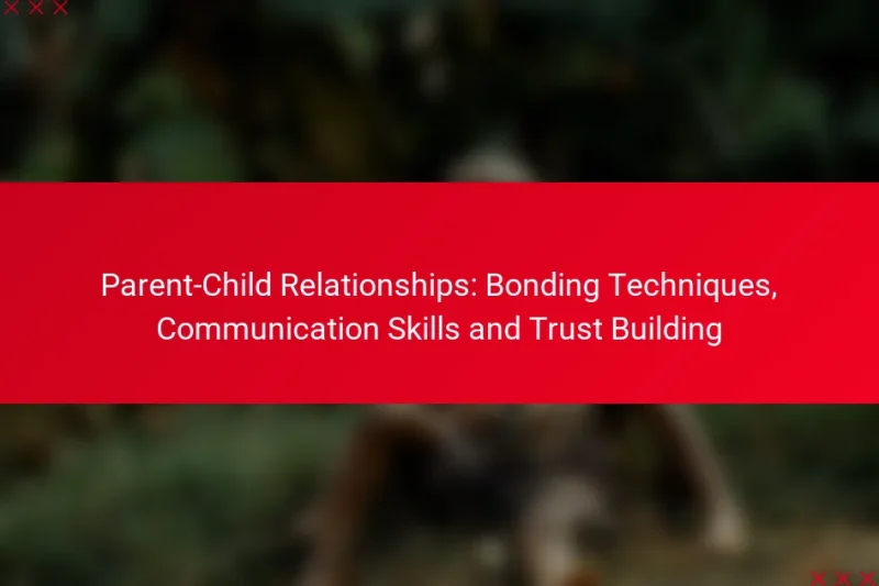 Parent-Child Relationships: Bonding Techniques, Communication Skills and Trust Building