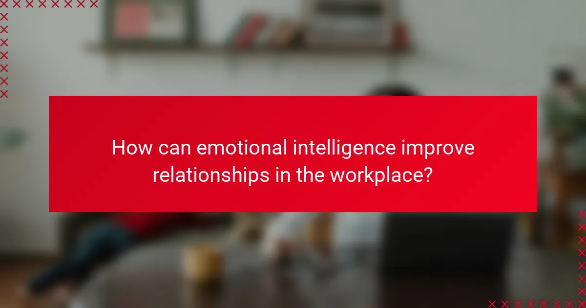 How can emotional intelligence improve relationships in the workplace?