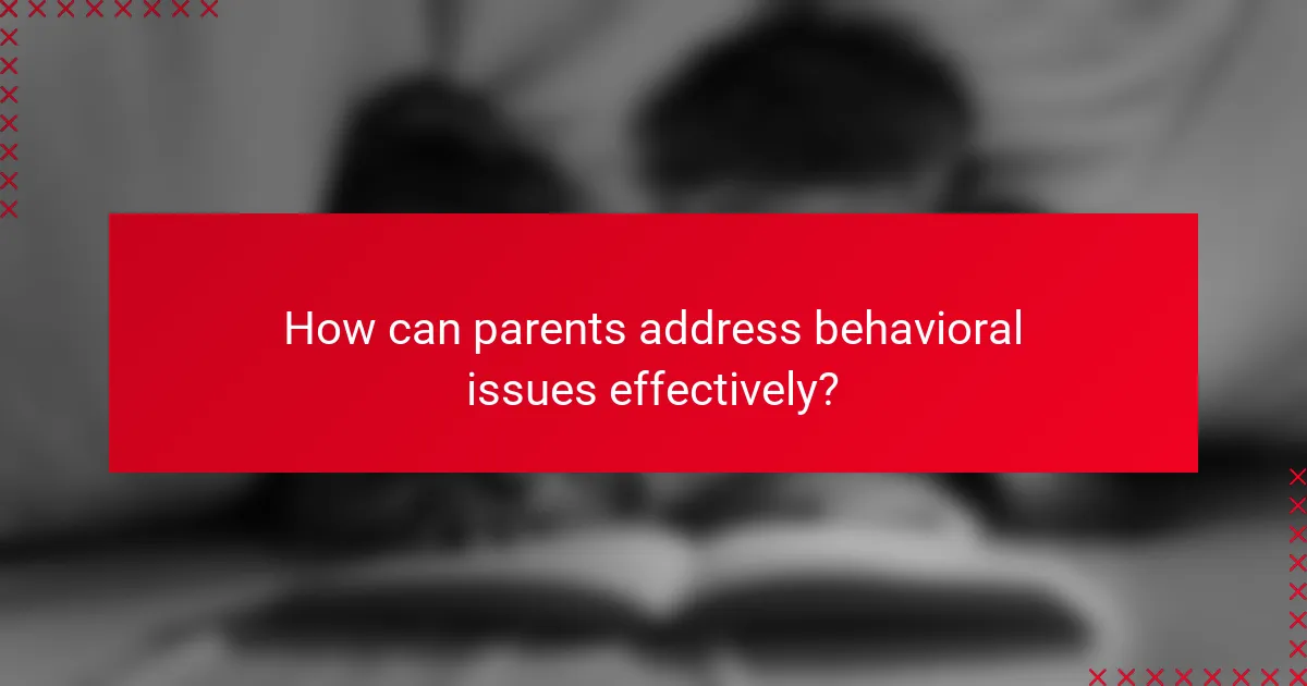 How can parents address behavioral issues effectively?