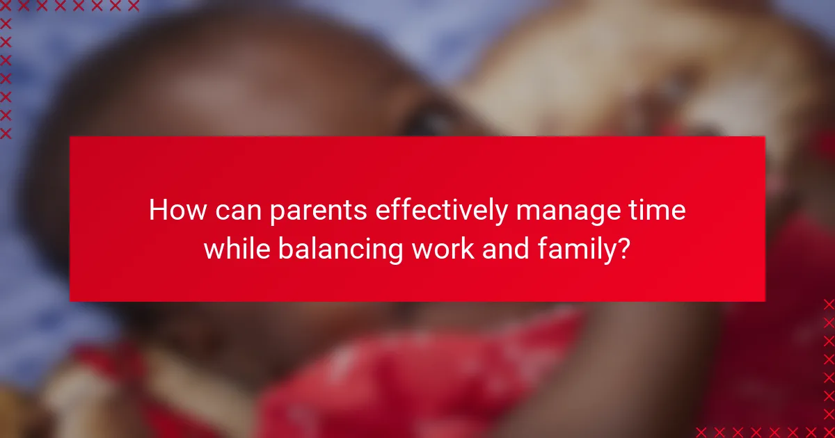 How can parents effectively manage time while balancing work and family?