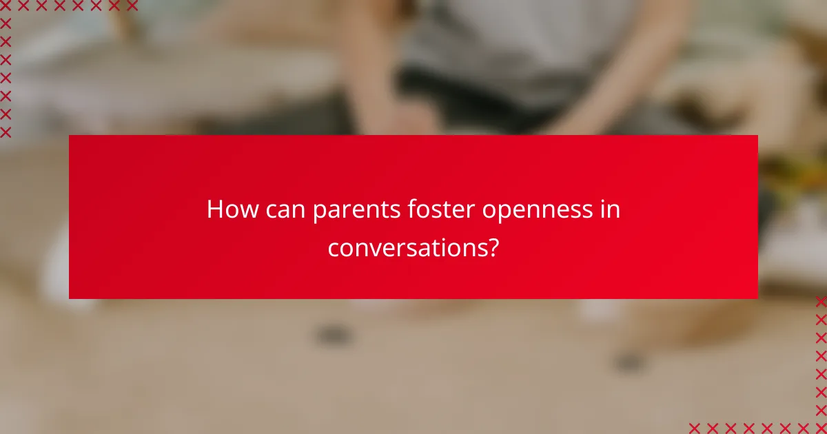 How can parents foster openness in conversations?