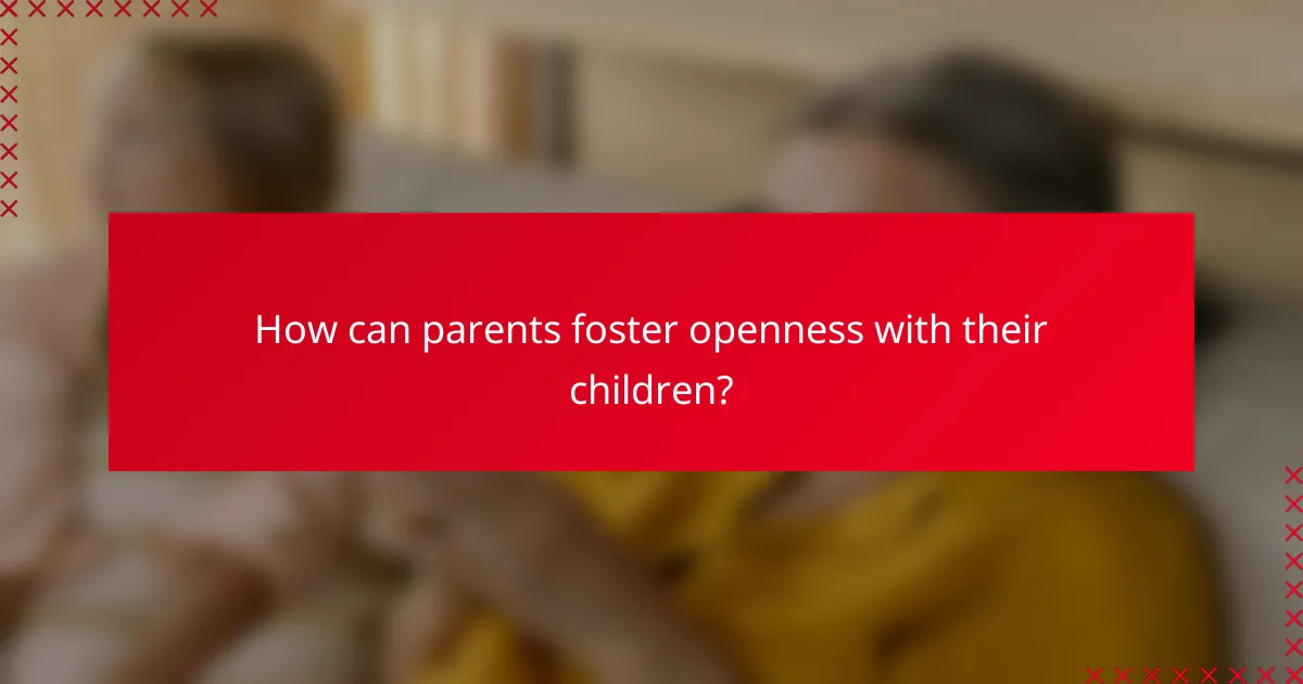 How can parents foster openness with their children?